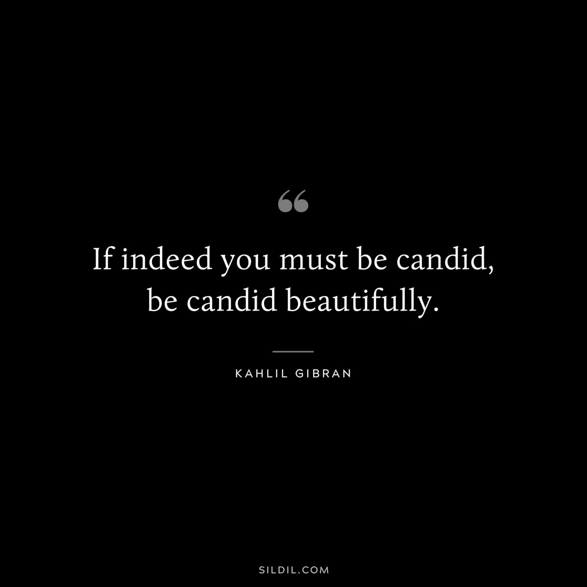 If indeed you must be candid, be candid beautifully. ― Kahlil Gibran