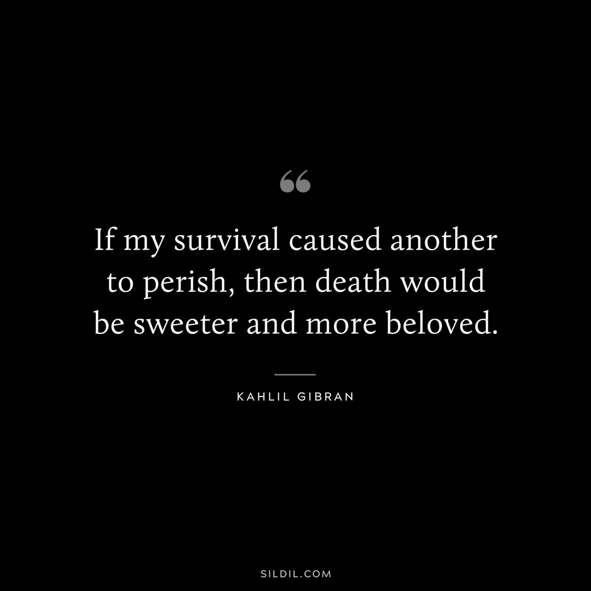 If my survival caused another to perish, then death would be sweeter and more beloved. ― Kahlil Gibran