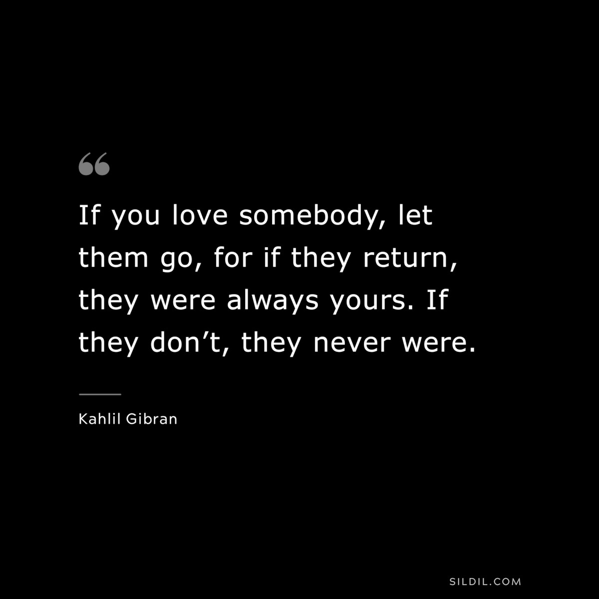 If you love somebody, let them go, for if they return, they were always yours. If they don’t, they never were. ― Kahlil Gibran