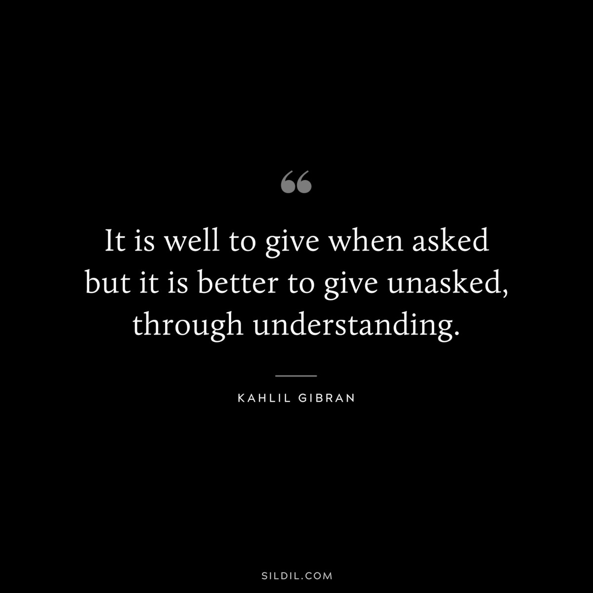 It is well to give when asked but it is better to give unasked, through understanding. ― Kahlil Gibran