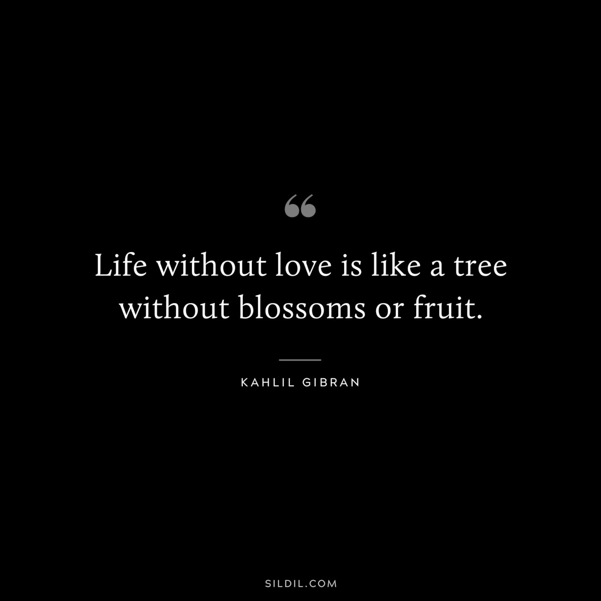 Life without love is like a tree without blossoms or fruit. ― Kahlil Gibran