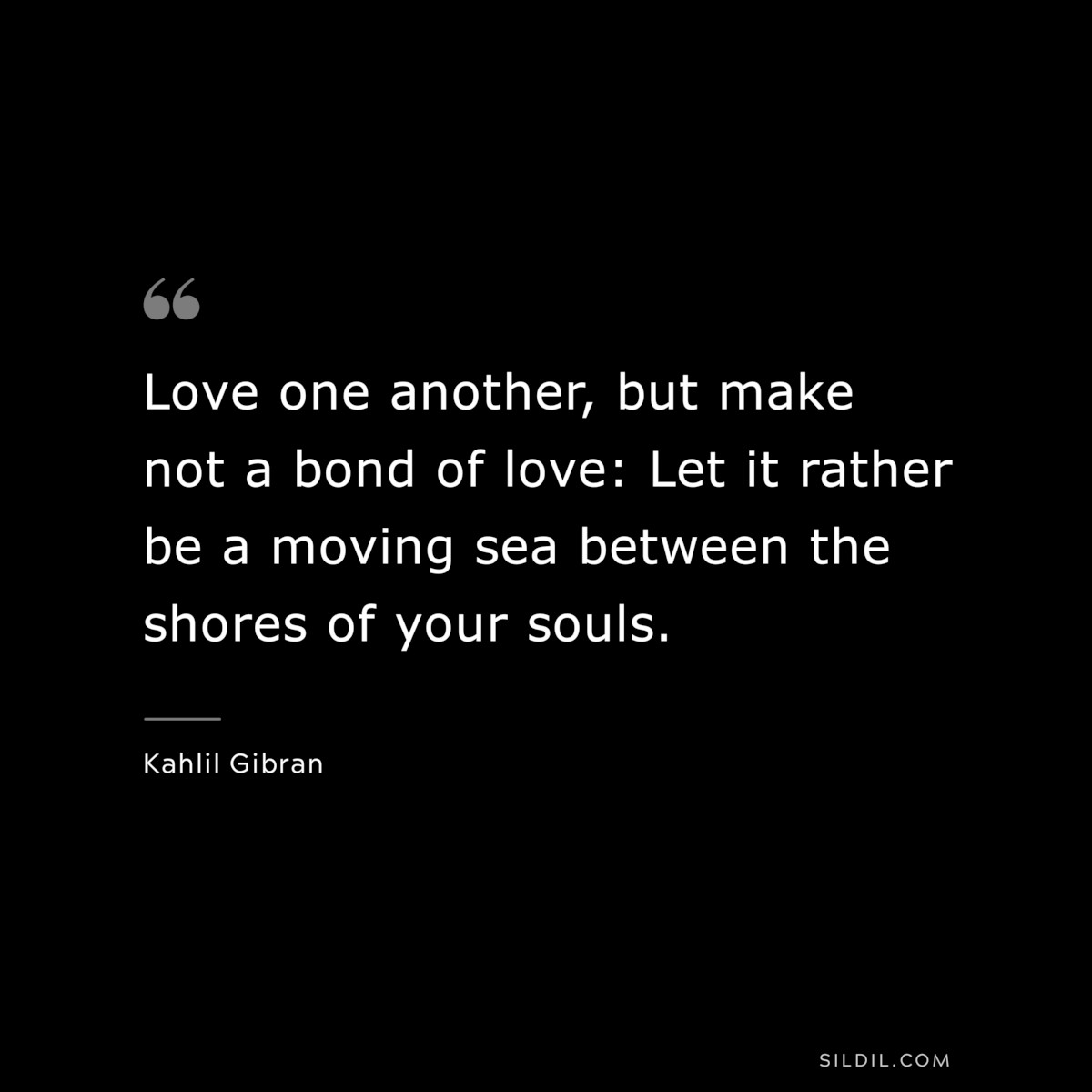 Love one another, but make not a bond of love: Let it rather be a moving sea between the shores of your souls. ― Kahlil Gibran