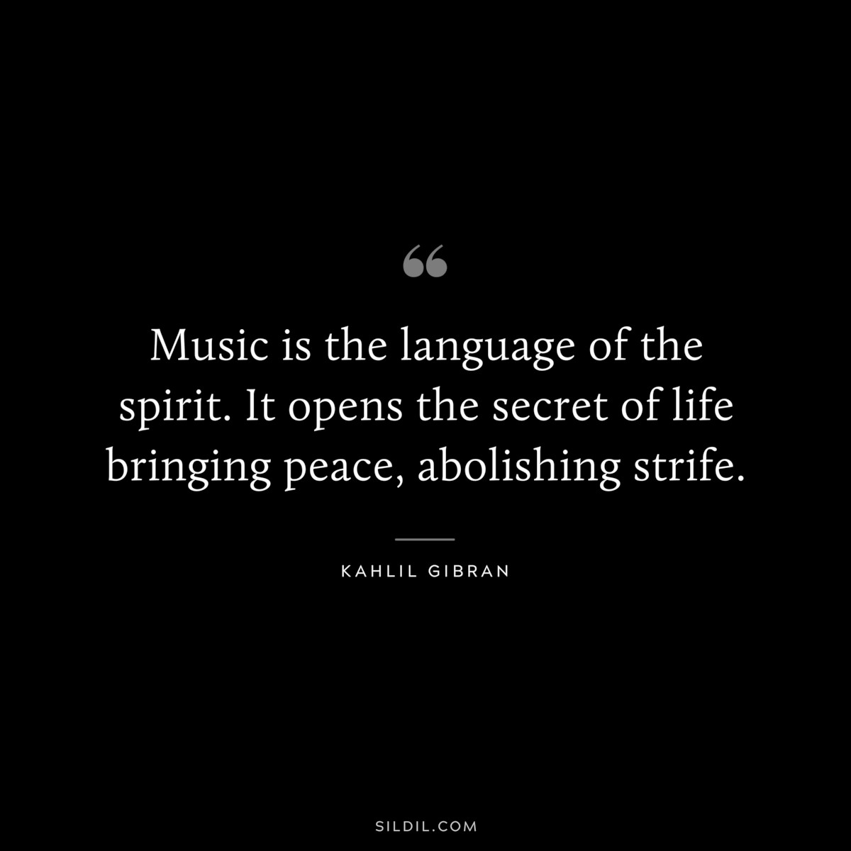 Music is the language of the spirit. It opens the secret of life bringing peace, abolishing strife. ― Kahlil Gibran