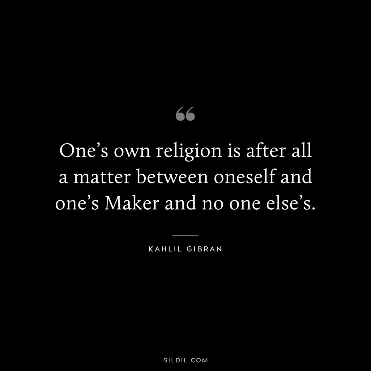 One’s own religion is after all a matter between oneself and one’s Maker and no one else’s. ― Kahlil Gibran