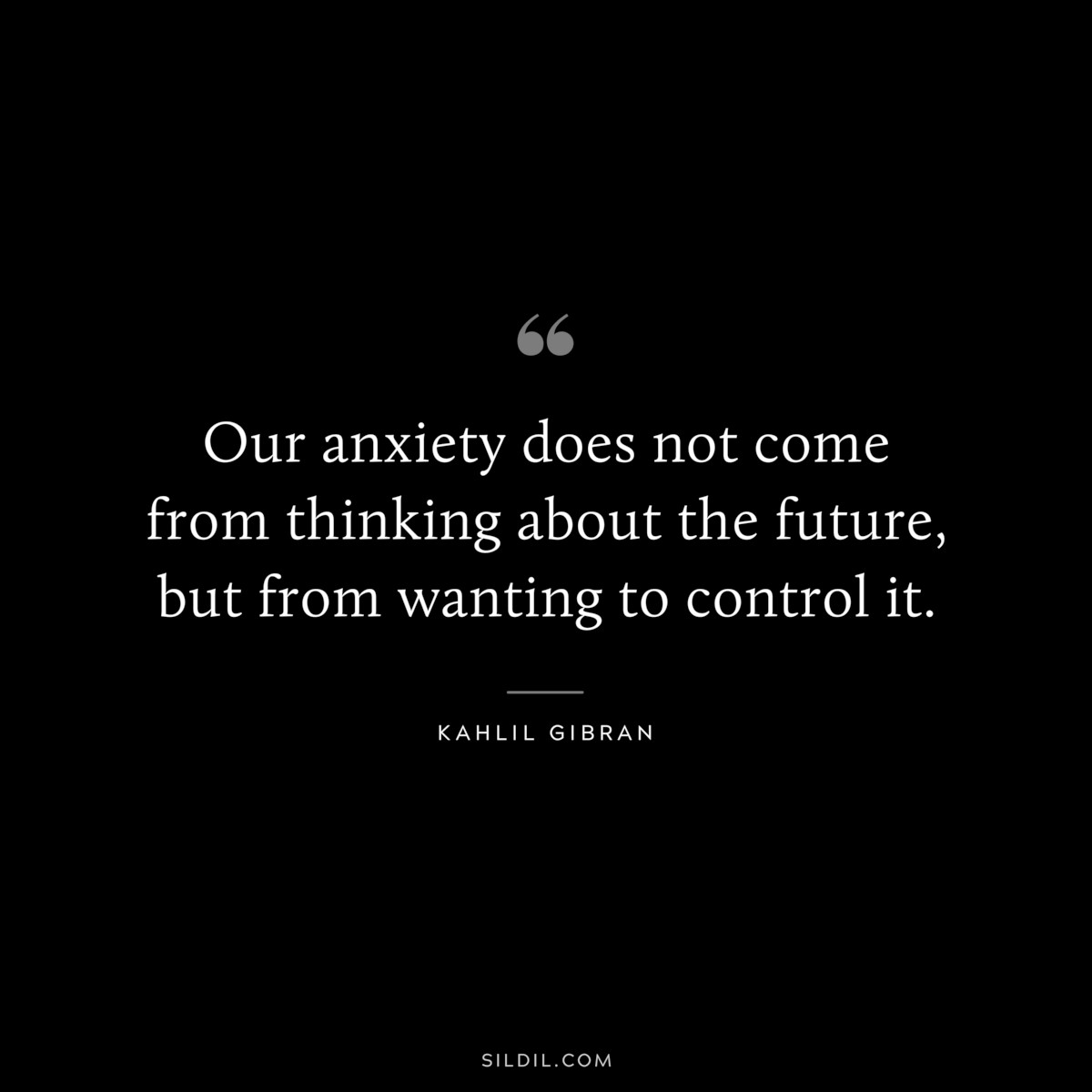 Our anxiety does not come from thinking about the future, but from wanting to control it. ― Kahlil Gibran