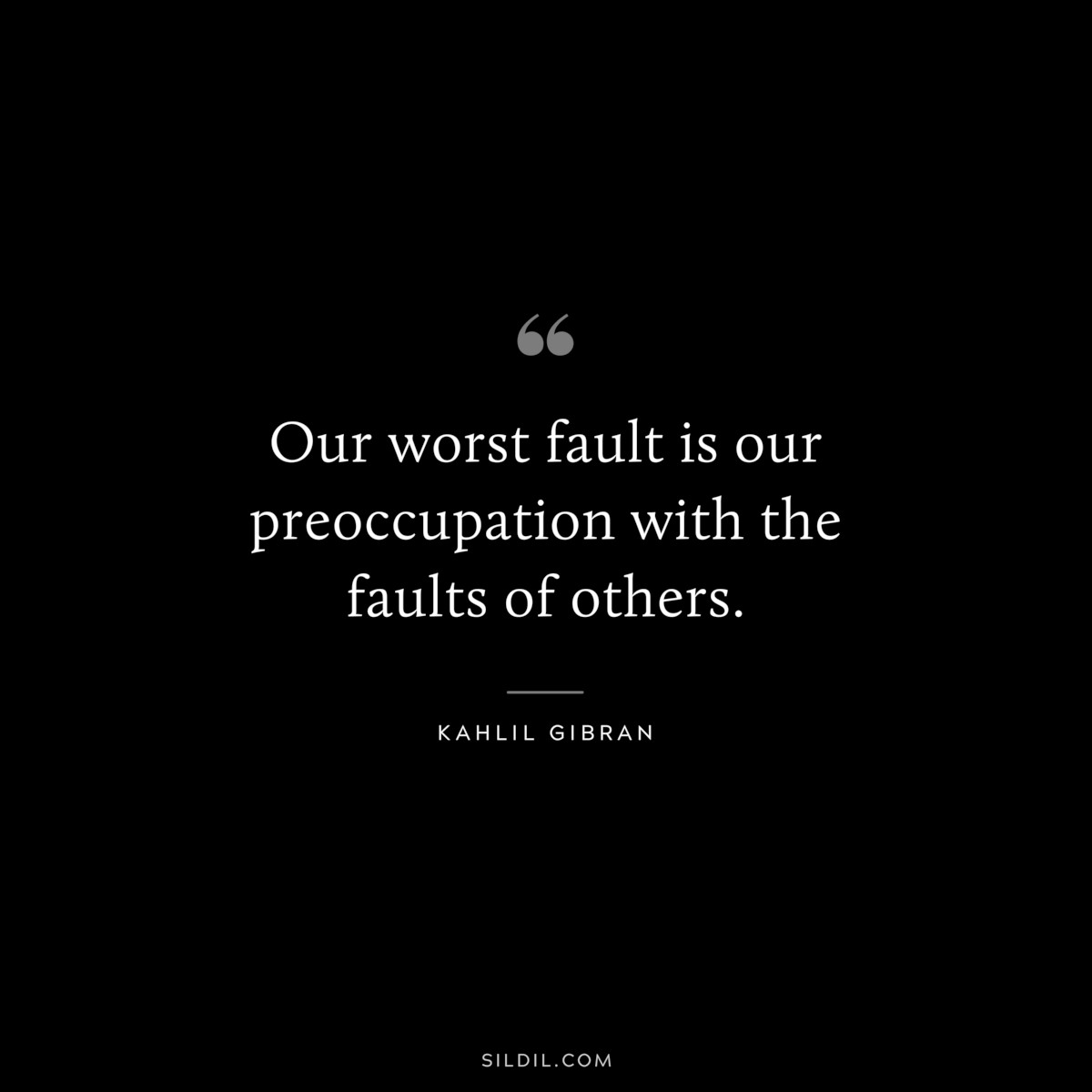 Our worst fault is our preoccupation with the faults of others. ― Kahlil Gibran