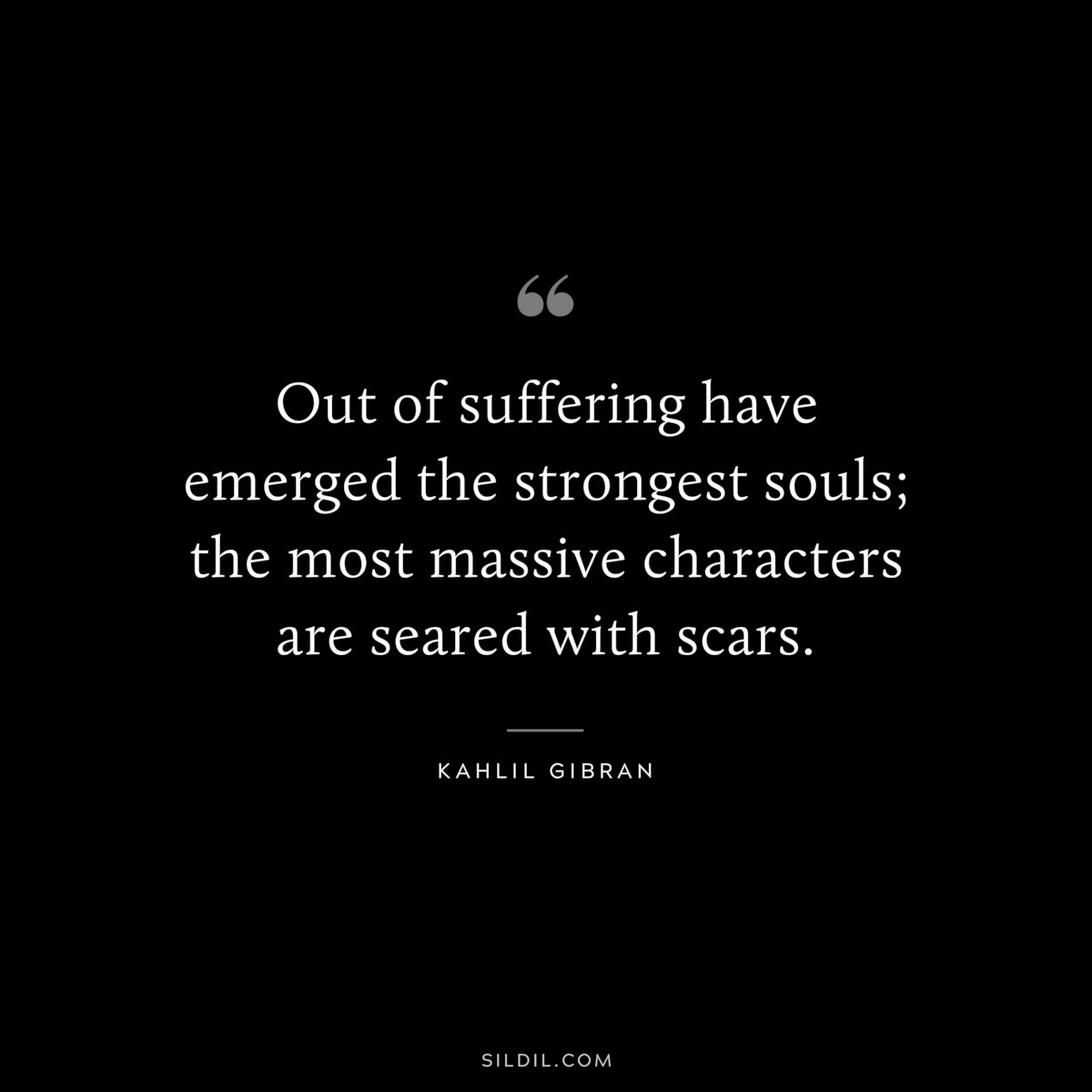 Out of suffering have emerged the strongest souls; the most massive characters are seared with scars. ― Kahlil Gibran