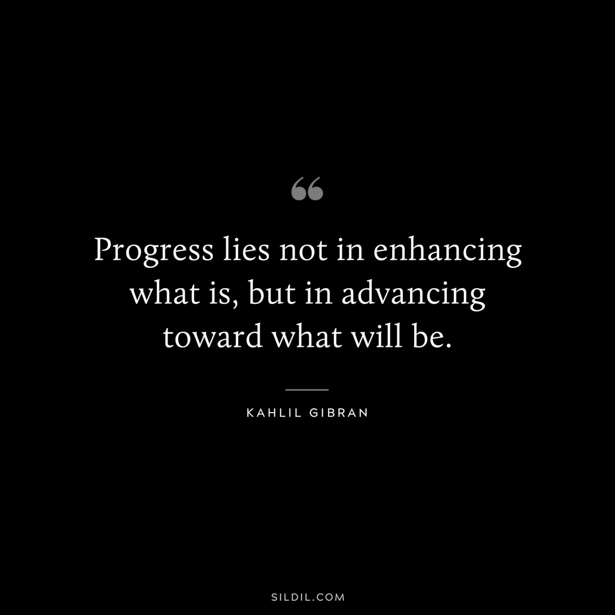 Progress lies not in enhancing what is, but in advancing toward what will be. ― Kahlil Gibran