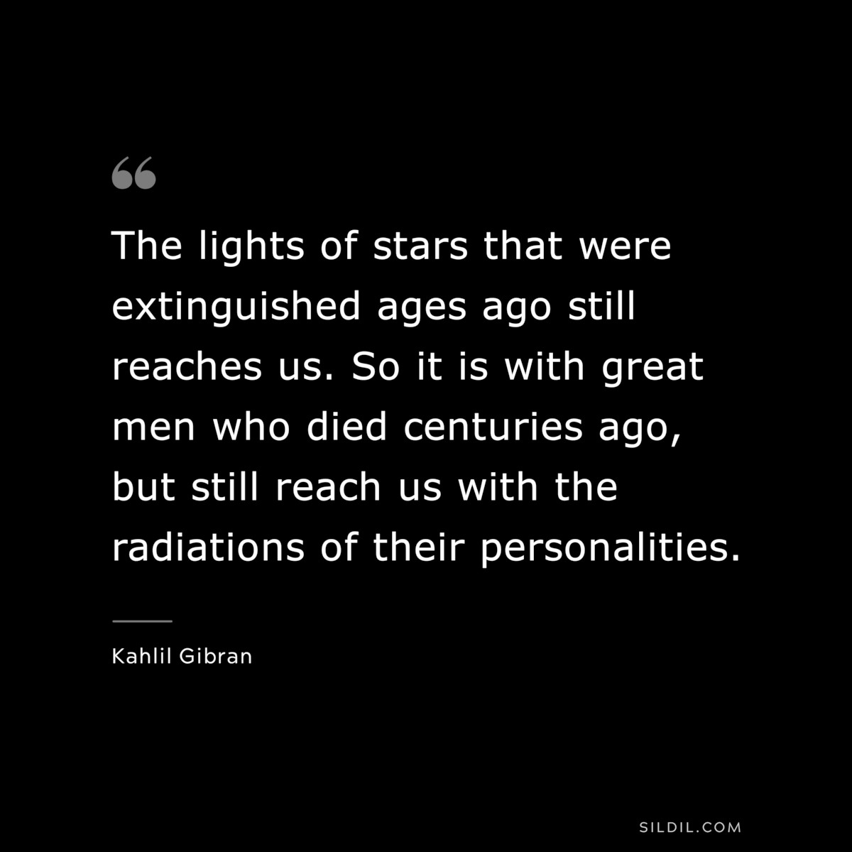 The lights of stars that were extinguished ages ago still reaches us. So it is with great men who died centuries ago, but still reach us with the radiations of their personalities. ― Kahlil Gibran