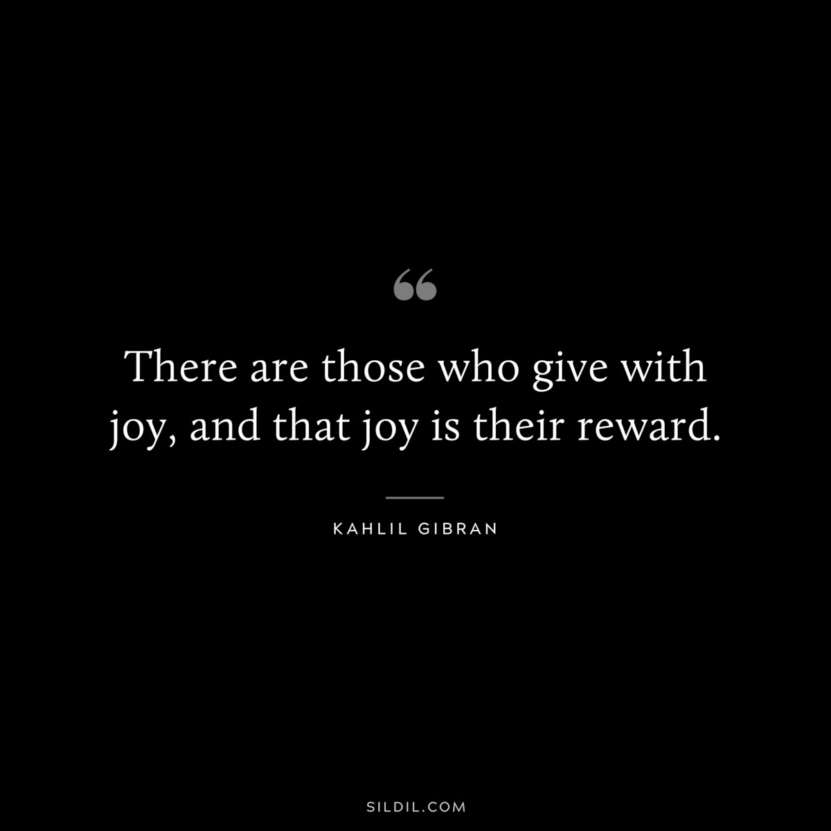 There are those who give with joy, and that joy is their reward. ― Kahlil Gibran