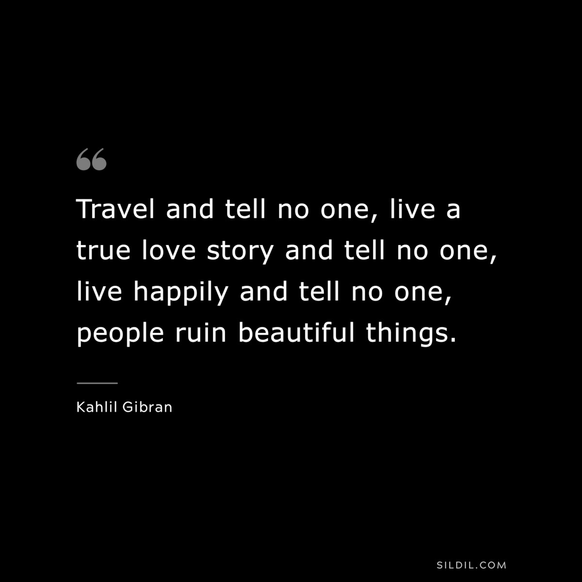 Travel and tell no one, live a true love story and tell no one, live happily and tell no one, people ruin beautiful things. ― Kahlil Gibran