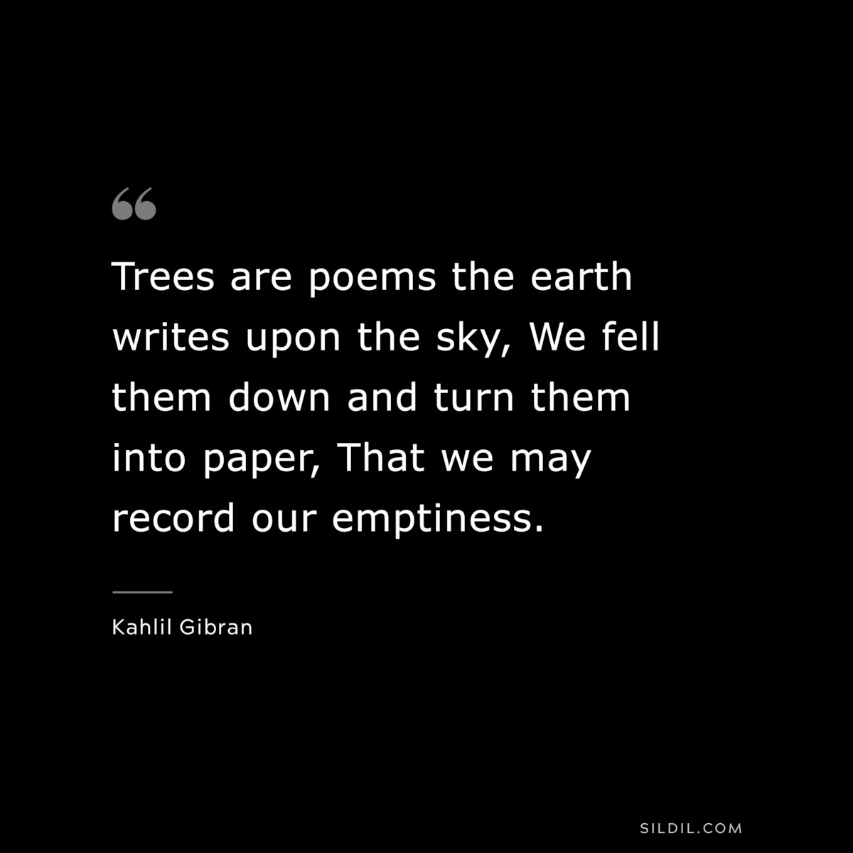 Trees are poems the earth writes upon the sky, We fell them down and turn them into paper, That we may record our emptiness. ― Kahlil Gibran