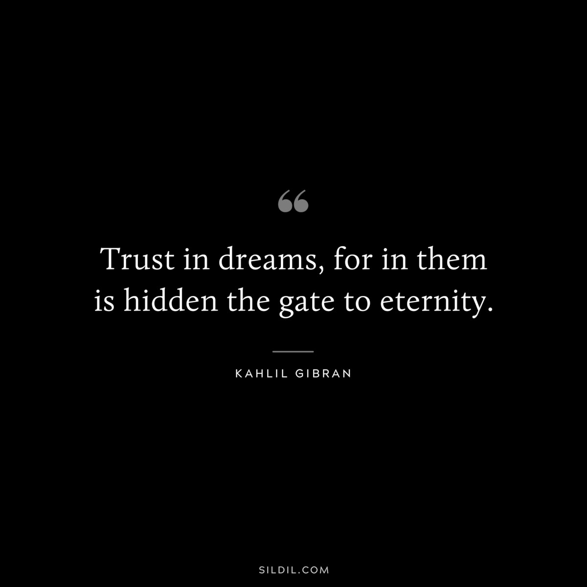 Trust in dreams, for in them is hidden the gate to eternity. ― Kahlil Gibran