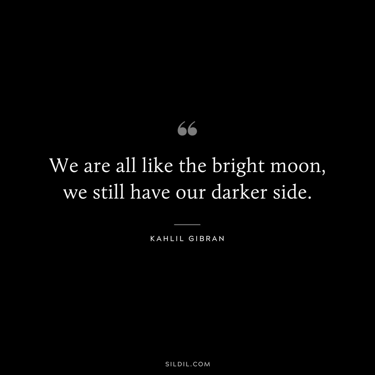 We are all like the bright moon, we still have our darker side. ― Kahlil Gibran