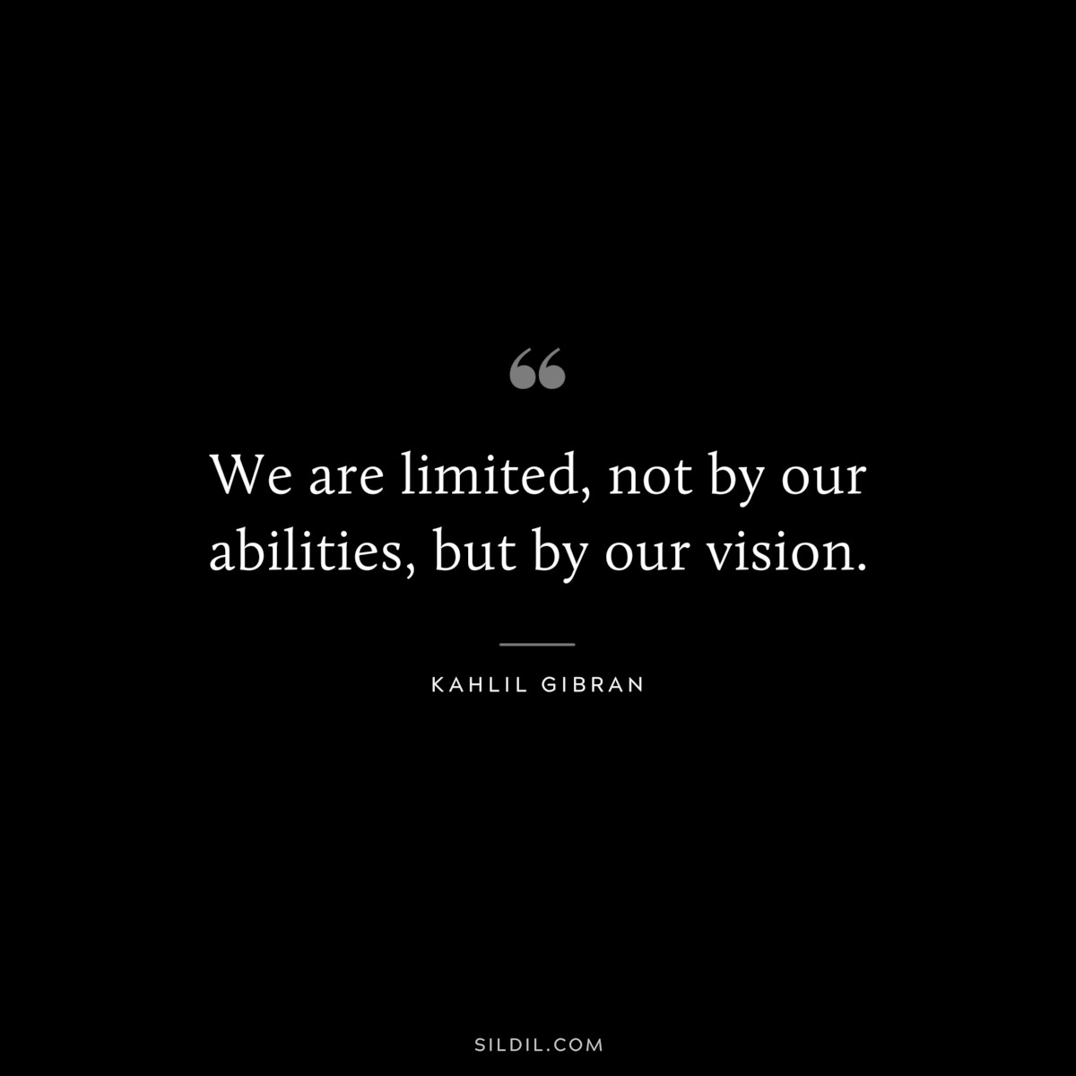 We are limited, not by our abilities, but by our vision. ― Kahlil Gibran