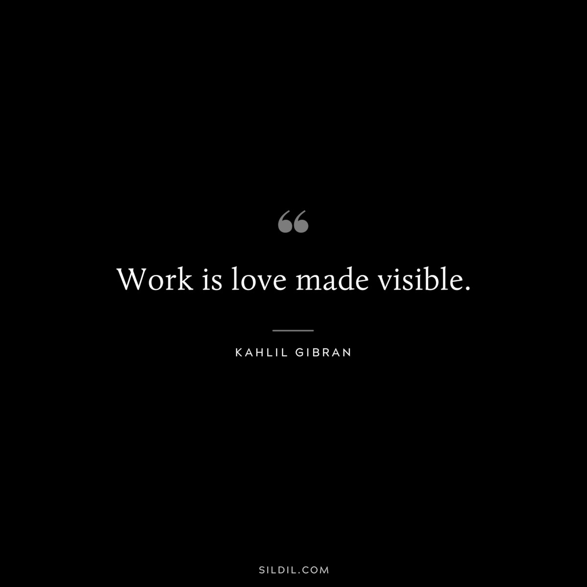 Work is love made visible. ― Kahlil Gibran