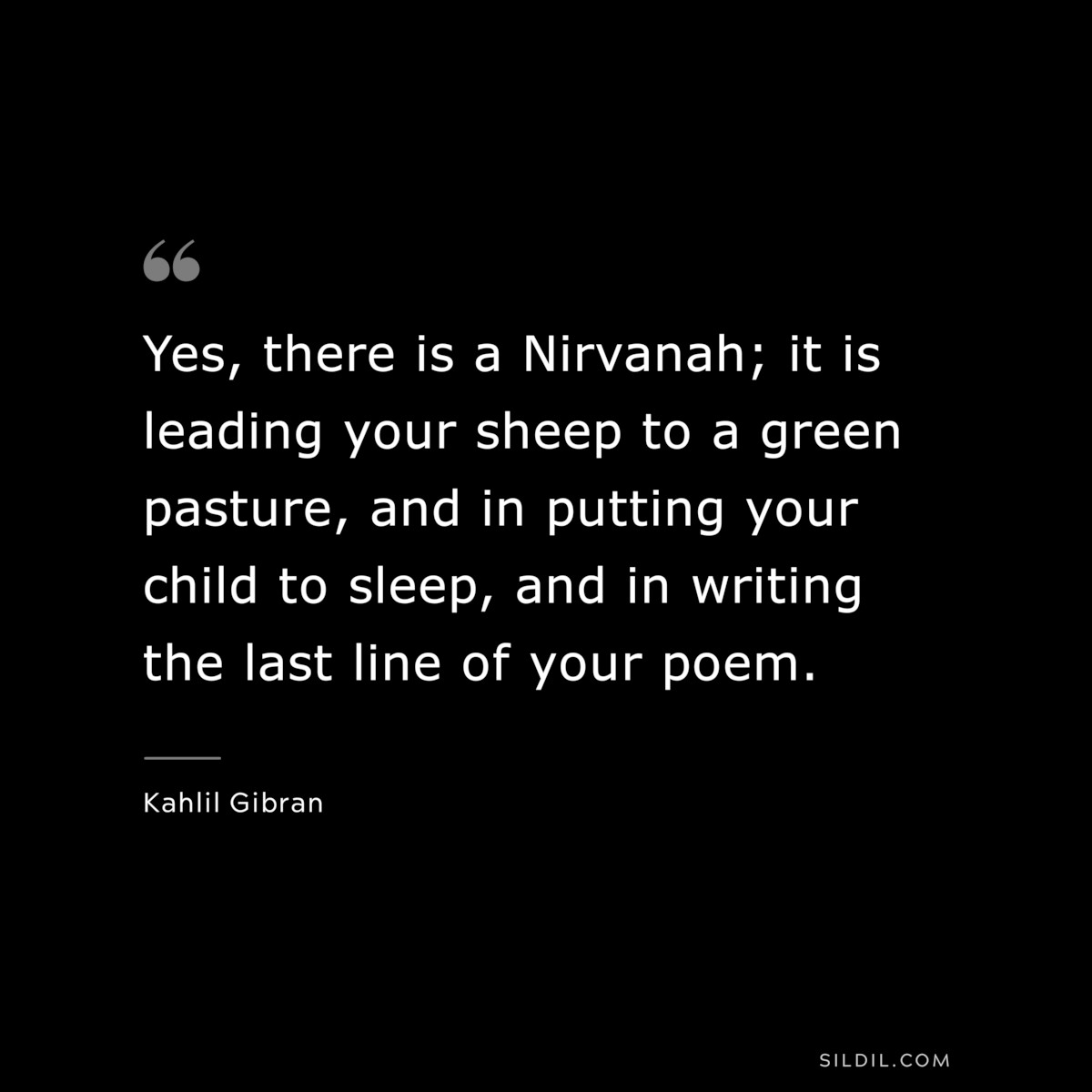Yes, there is a Nirvanah; it is leading your sheep to a green pasture, and in putting your child to sleep, and in writing the last line of your poem. ― Kahlil Gibran