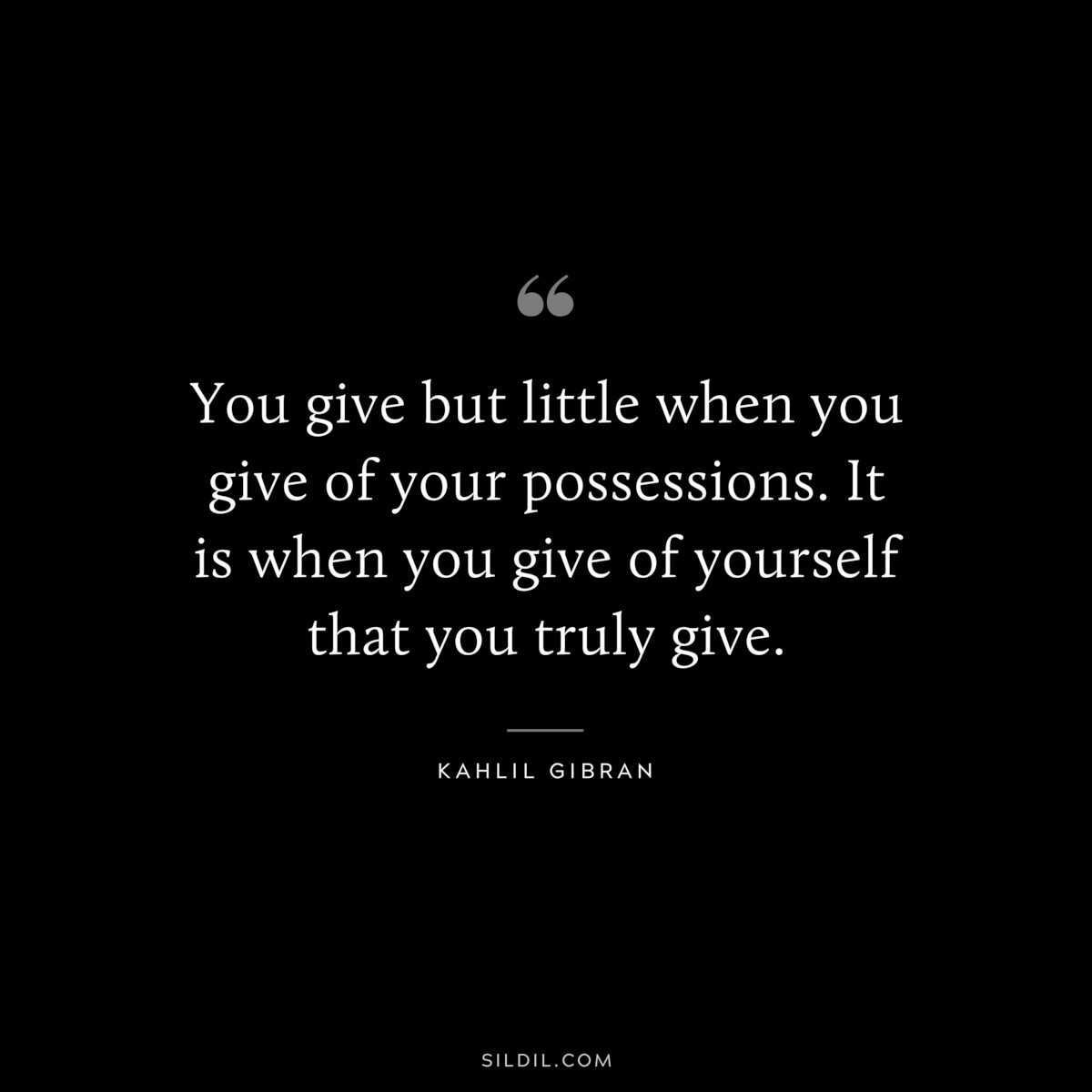 You give but little when you give of your possessions. It is when you give of yourself that you truly give. ― Kahlil Gibran