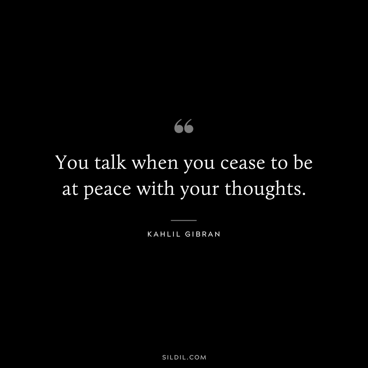 You talk when you cease to be at peace with your thoughts. ― Kahlil Gibran