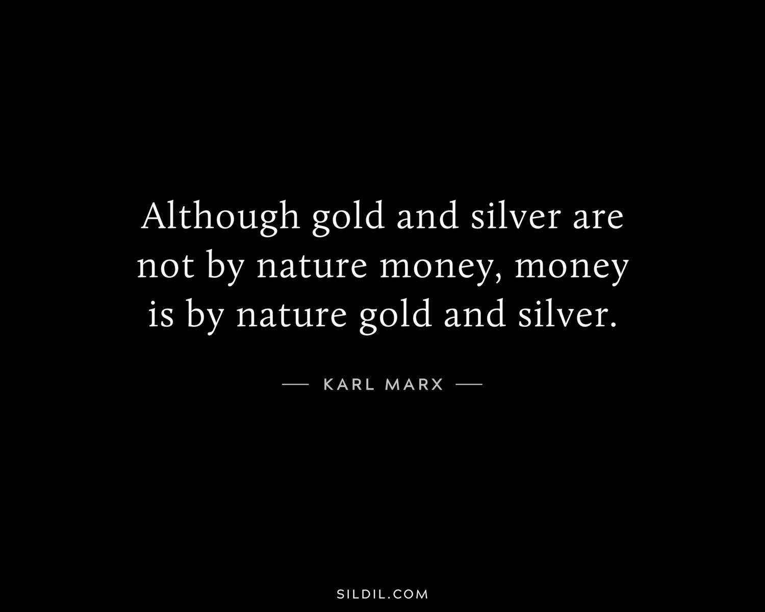 Although gold and silver are not by nature money, money is by nature gold and silver.