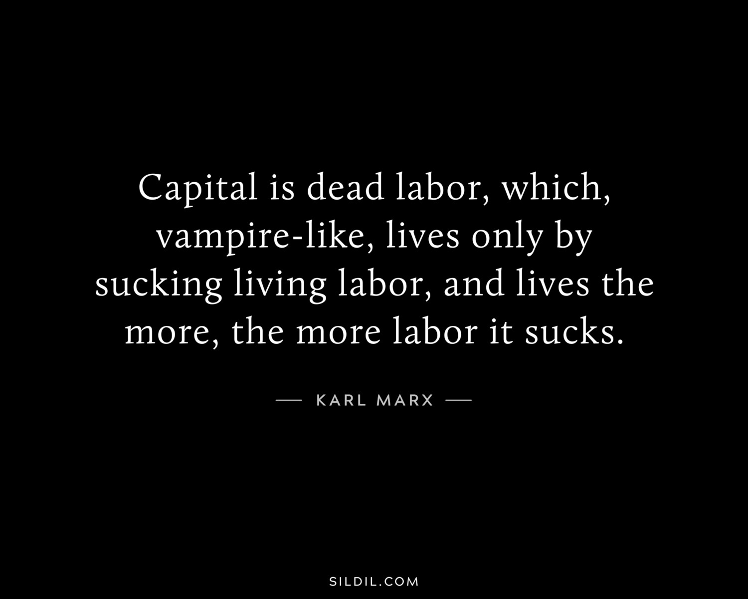 Capital is dead labor, which, vampire-like, lives only by sucking living labor, and lives the more, the more labor it sucks.