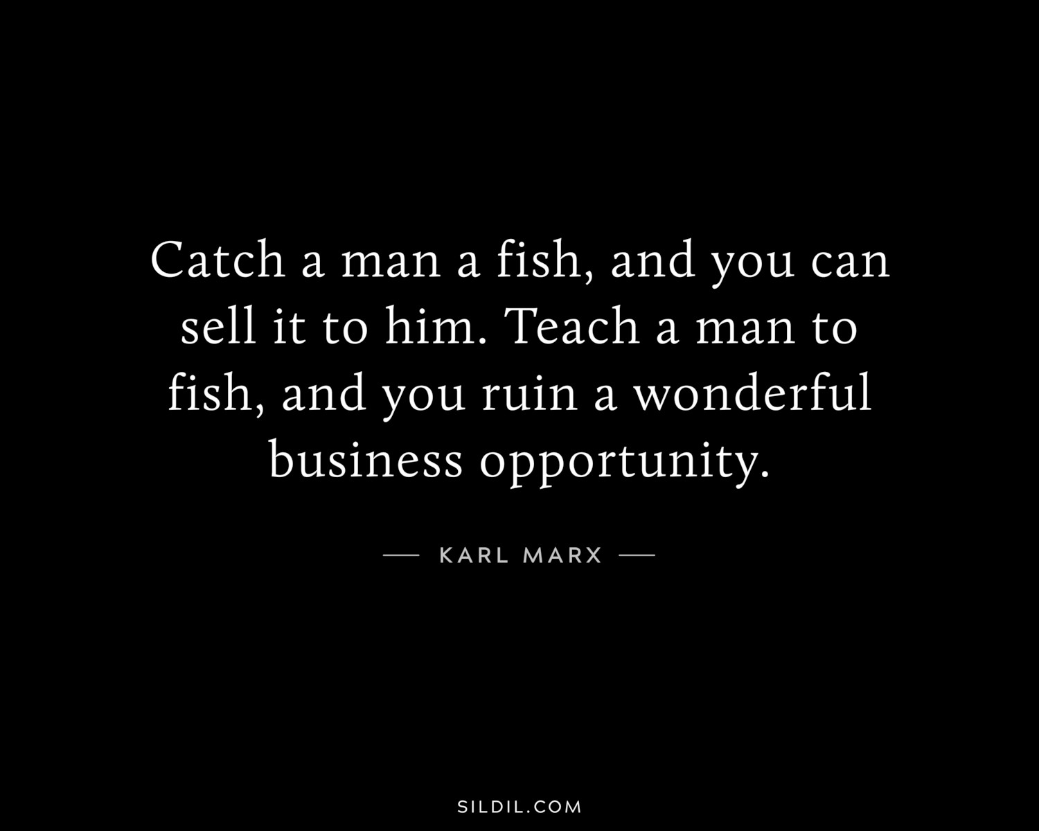 Catch a man a fish, and you can sell it to him. Teach a man to fish, and you ruin a wonderful business opportunity.