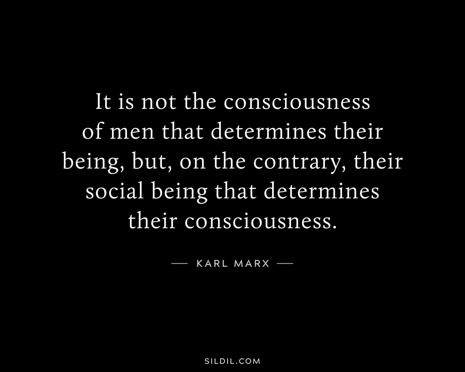 It is not the consciousness of men that determines their being, but, on the contrary, their social being that determines their consciousness.