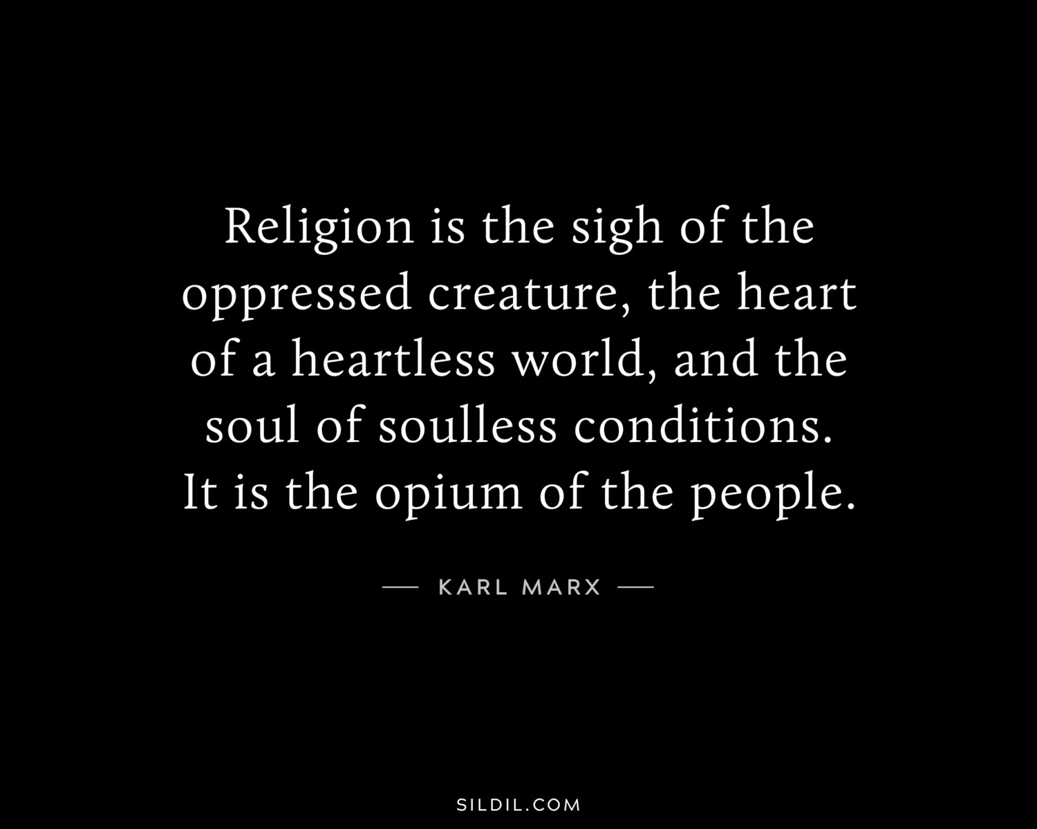 Religion is the sigh of the oppressed creature, the heart of a heartless world, and the soul of soulless conditions. It is the opium of the people.
