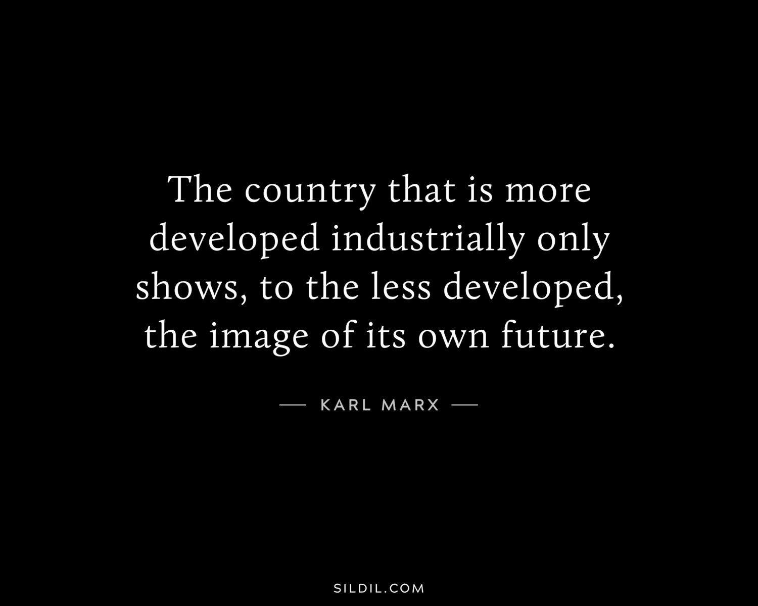 The country that is more developed industrially only shows, to the less developed, the image of its own future.