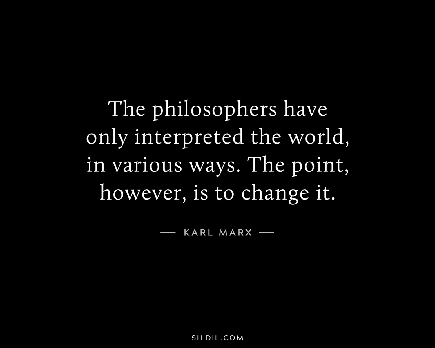 The philosophers have only interpreted the world, in various ways. The point, however, is to change it.
