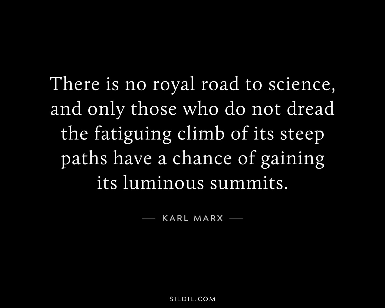 There is no royal road to science, and only those who do not dread the fatiguing climb of its steep paths have a chance of gaining its luminous summits.