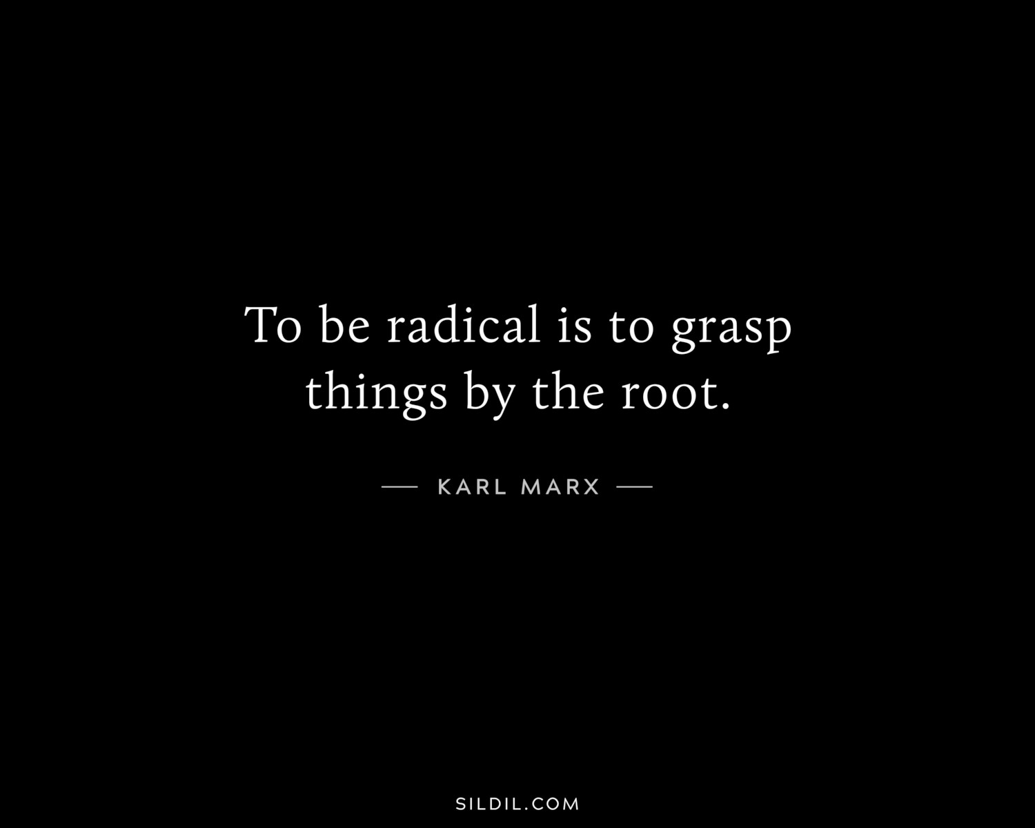 To be radical is to grasp things by the root.