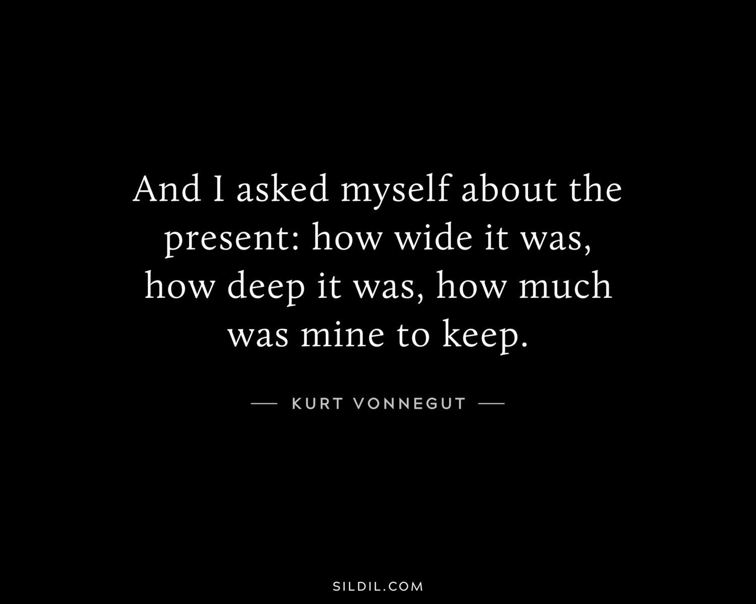 And I asked myself about the present: how wide it was, how deep it was, how much was mine to keep.