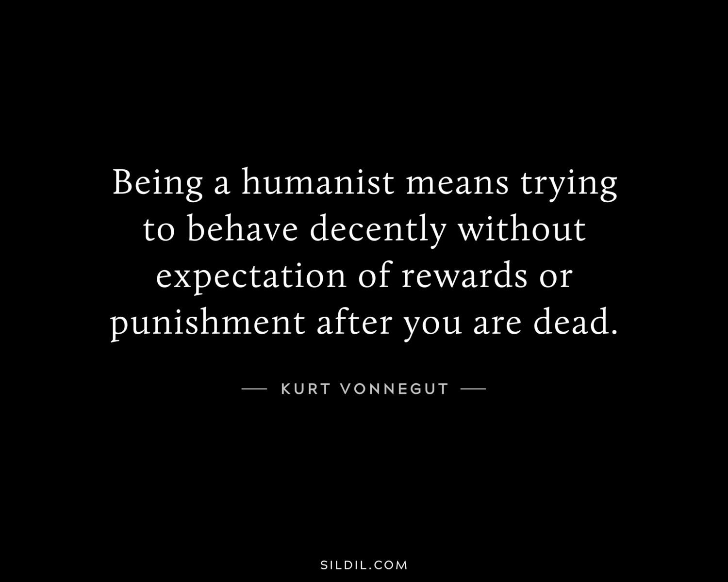 Being a humanist means trying to behave decently without expectation of rewards or punishment after you are dead.