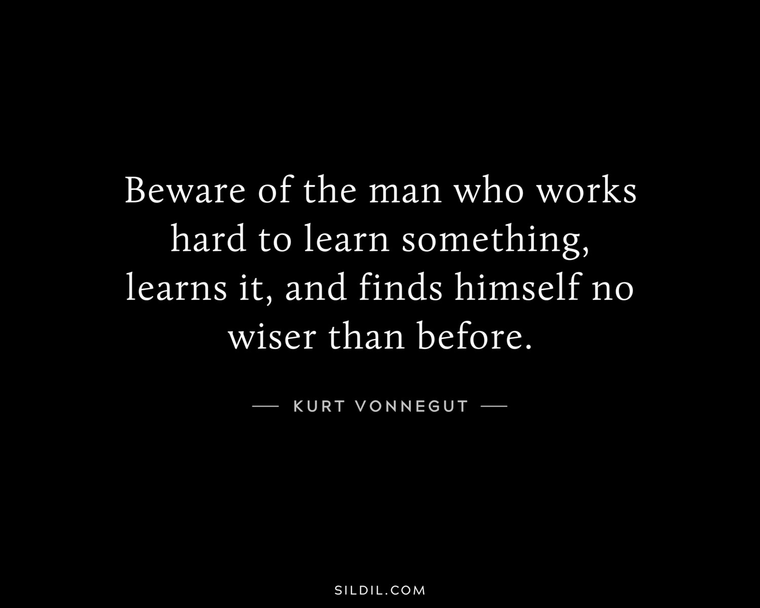 Beware of the man who works hard to learn something, learns it, and finds himself no wiser than before.