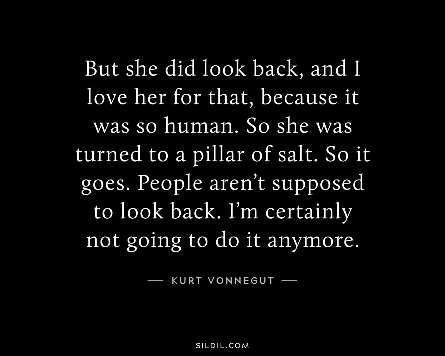But she did look back, and I love her for that, because it was so human. So she was turned to a pillar of salt. So it goes. People aren’t supposed to look back. I’m certainly not going to do it anymore.