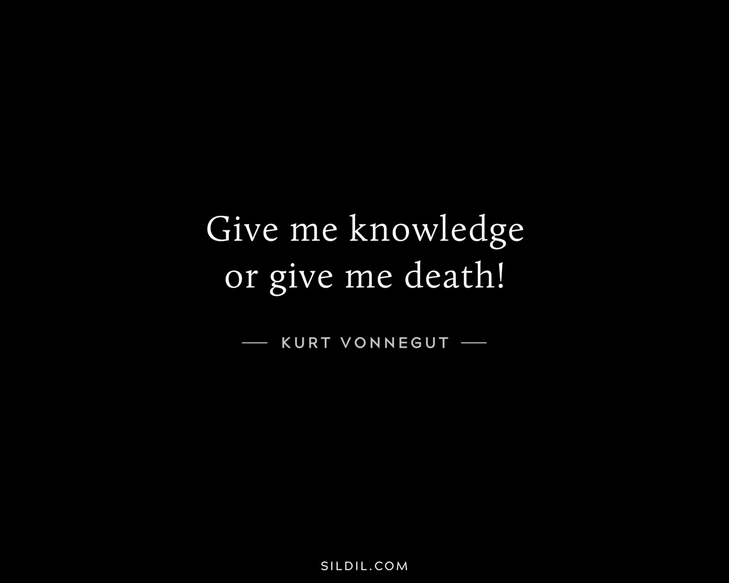 Give me knowledge or give me death!