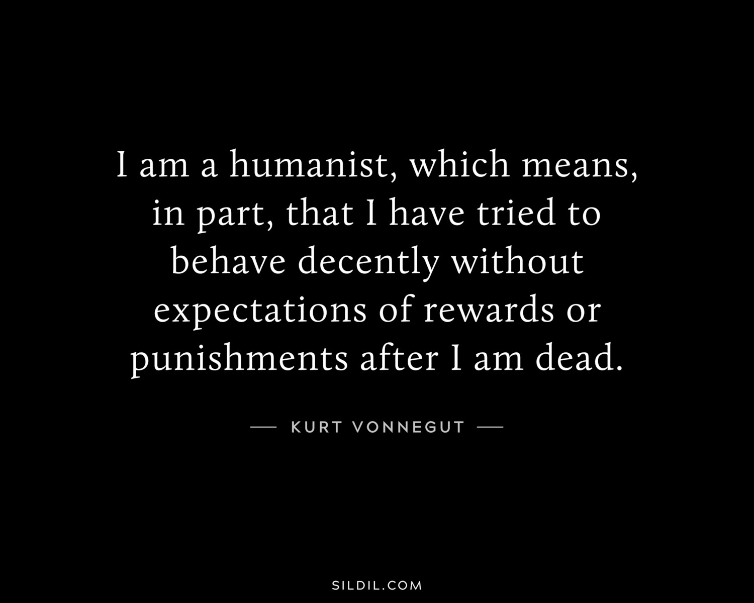 I am a humanist, which means, in part, that I have tried to behave decently without expectations of rewards or punishments after I am dead.