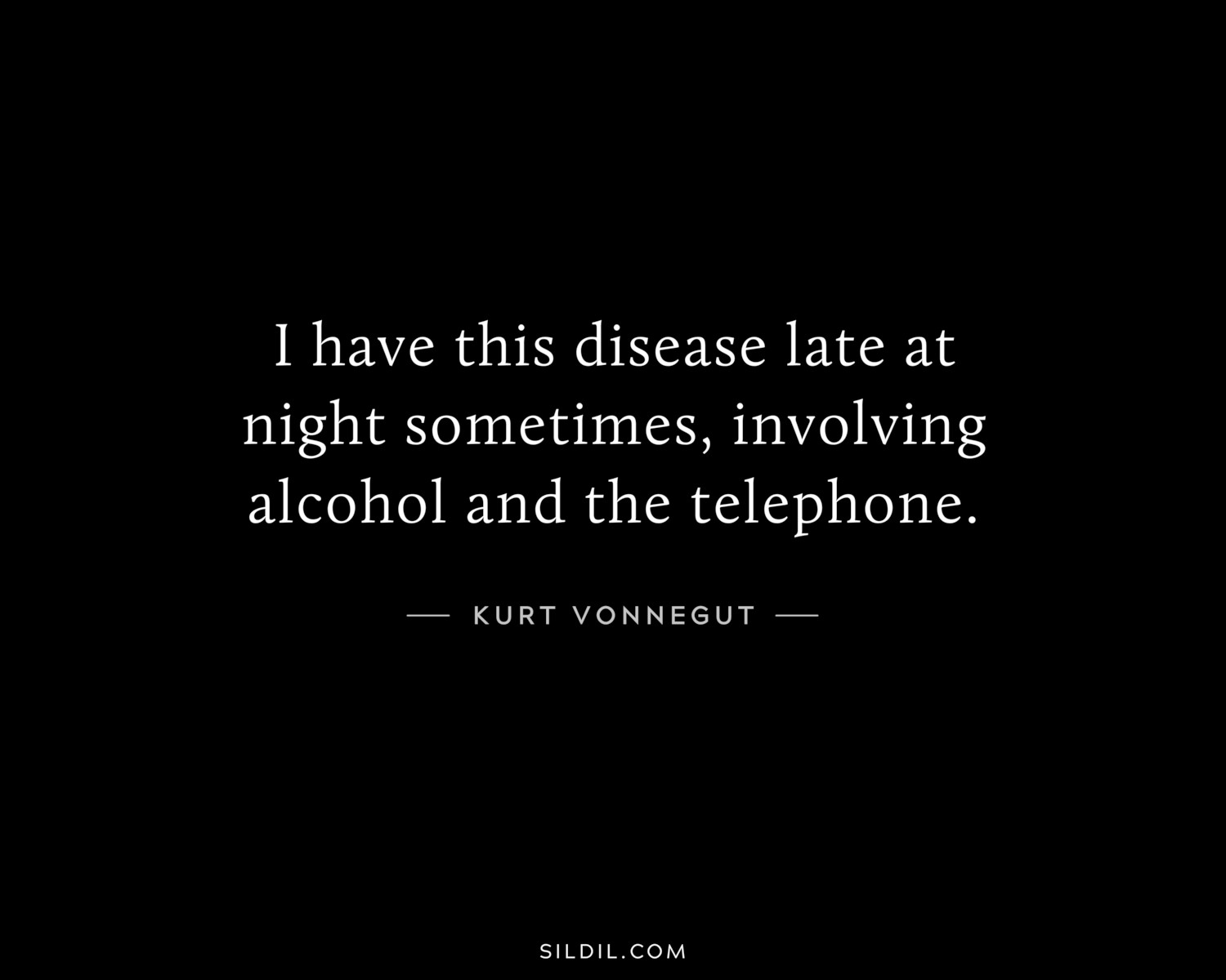 I have this disease late at night sometimes, involving alcohol and the telephone.