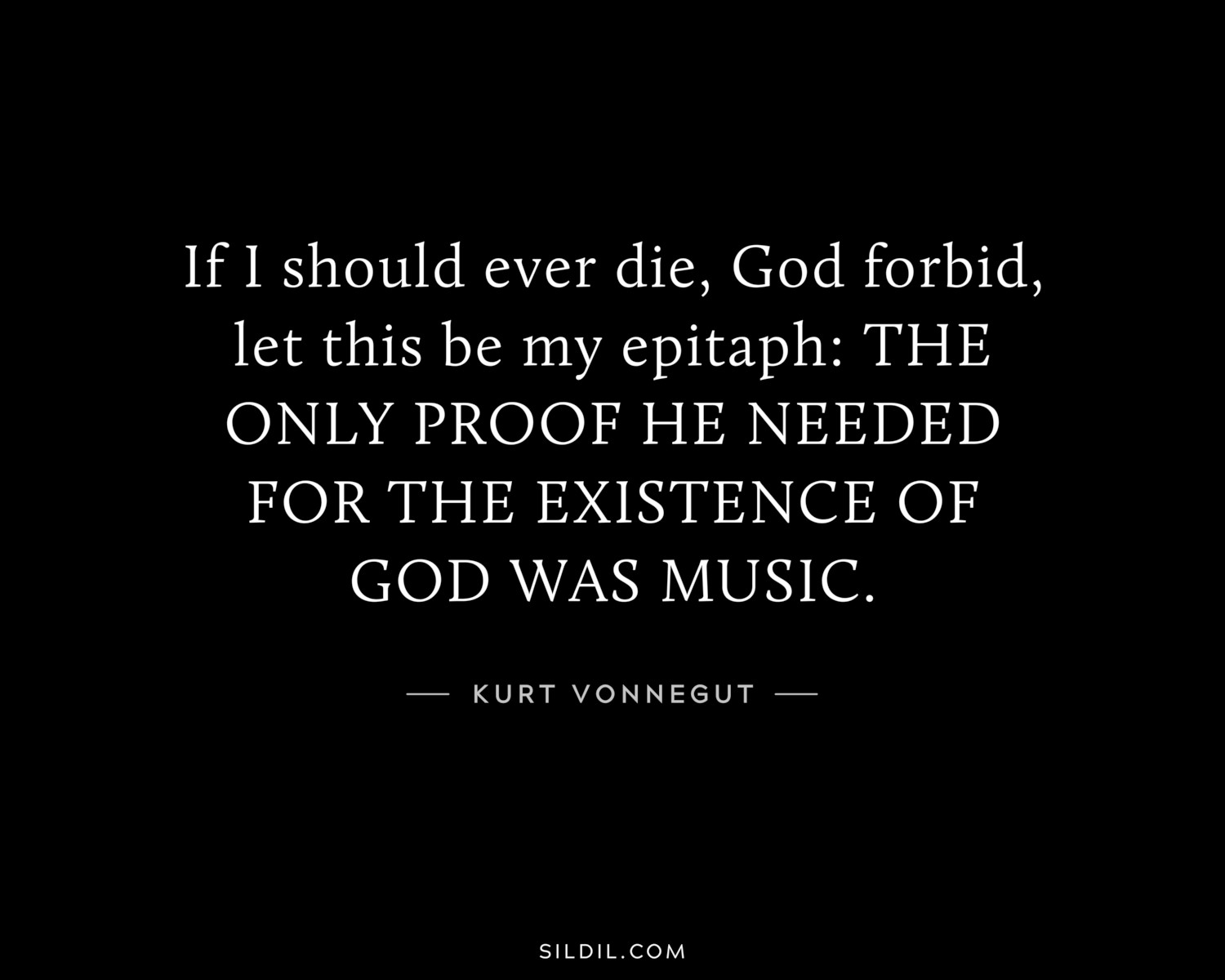If I should ever die, God forbid, let this be my epitaph: THE ONLY PROOF HE NEEDED FOR THE EXISTENCE OF GOD WAS MUSIC.