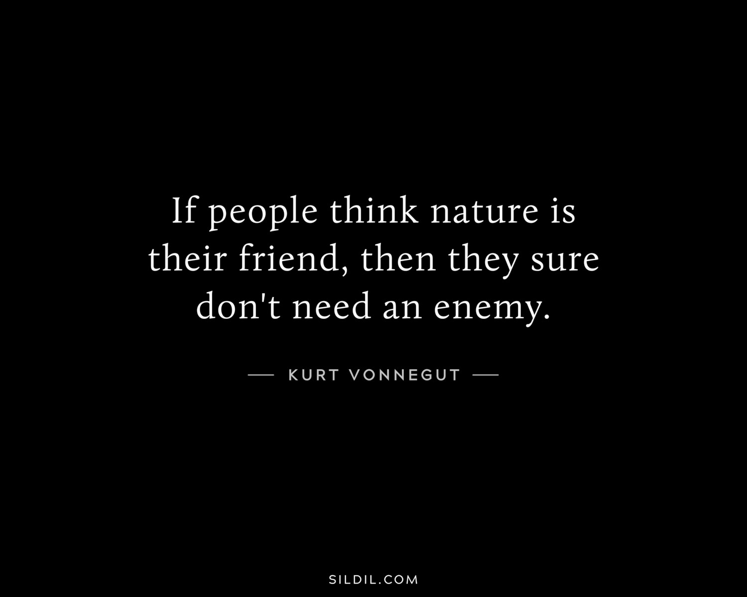 If people think nature is their friend, then they sure don't need an enemy.