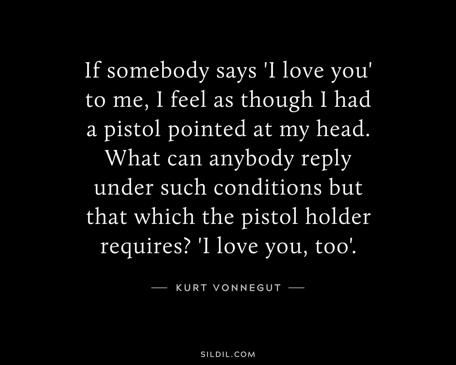 If somebody says 'I love you' to me, I feel as though I had a pistol pointed at my head. What can anybody reply under such conditions but that which the pistol holder requires? 'I love you, too'.