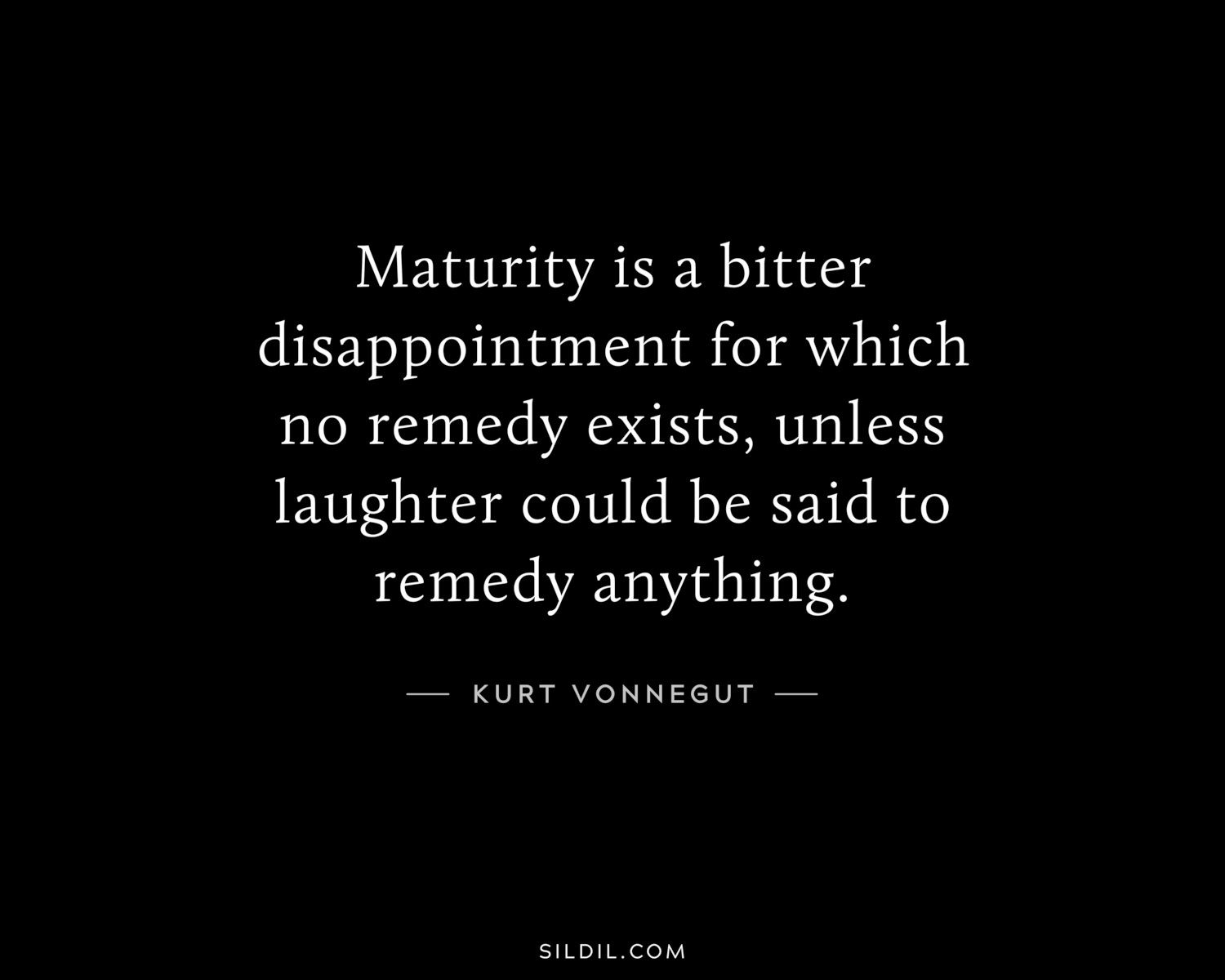 Maturity is a bitter disappointment for which no remedy exists, unless laughter could be said to remedy anything.