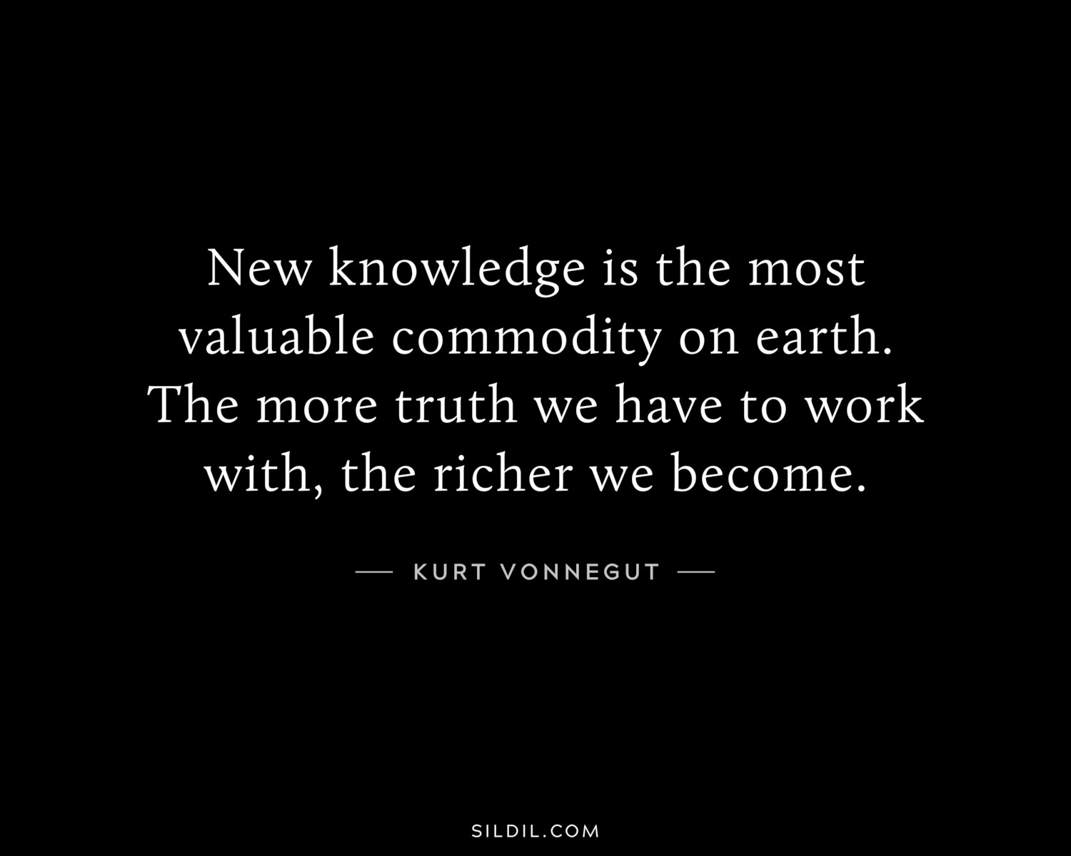 New knowledge is the most valuable commodity on earth. The more truth we have to work with, the richer we become.