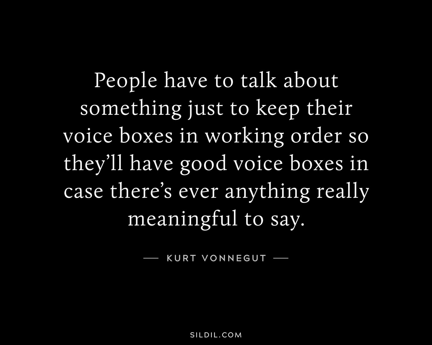 People have to talk about something just to keep their voice boxes in working order so they’ll have good voice boxes in case there’s ever anything really meaningful to say.