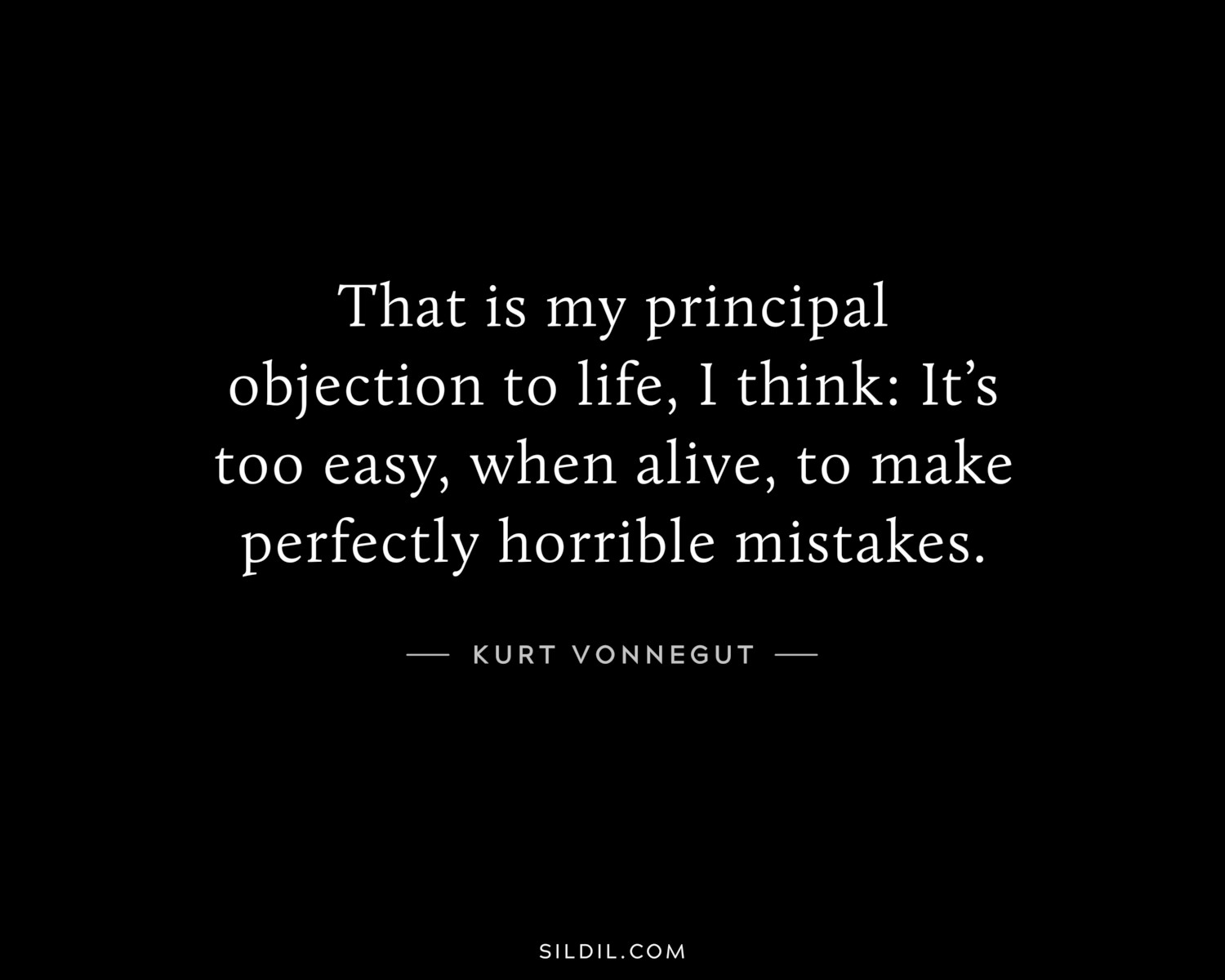 That is my principal objection to life, I think: It’s too easy, when alive, to make perfectly horrible mistakes.
