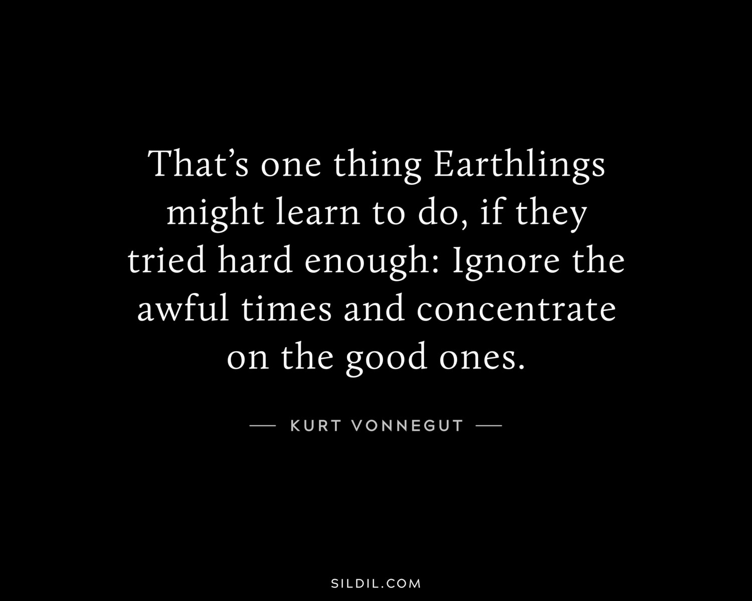 That’s one thing Earthlings might learn to do, if they tried hard enough: Ignore the awful times and concentrate on the good ones.