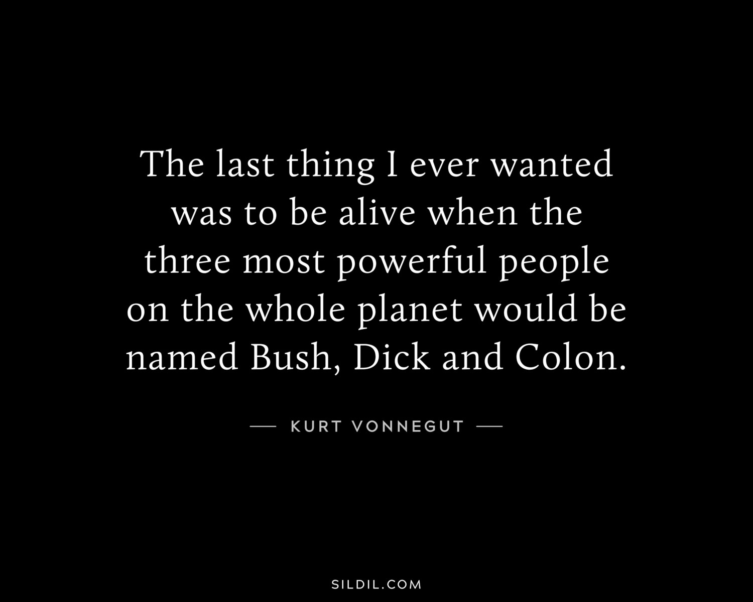 The last thing I ever wanted was to be alive when the three most powerful people on the whole planet would be named Bush, Dick and Colon.