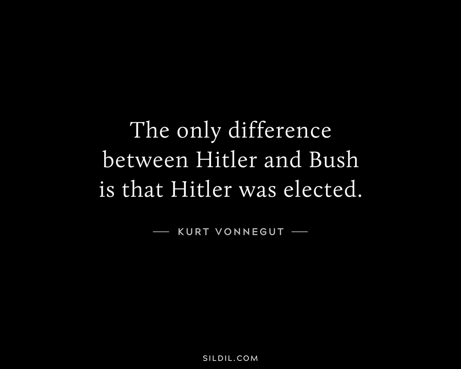 The only difference between Hitler and Bush is that Hitler was elected.
