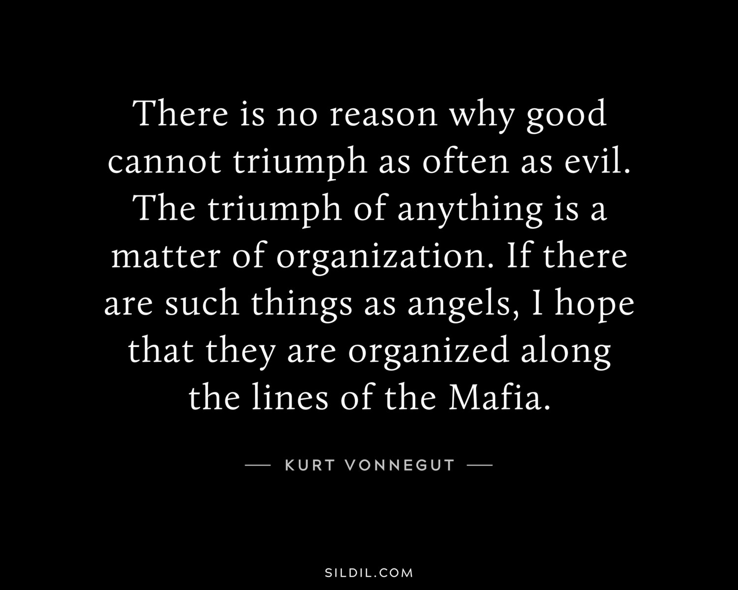 There is no reason why good cannot triumph as often as evil. The triumph of anything is a matter of organization. If there are such things as angels, I hope that they are organized along the lines of the Mafia.